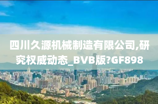 四川久源机械制造有限公司,研究权威动态_BVB版?GF898