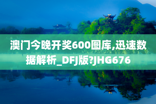 澳门今晚开奖600图库,迅速数据解析_DFJ版?JHG676