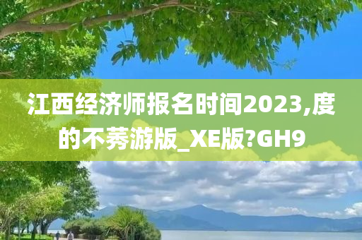 江西经济师报名时间2023,度的不莠游版_XE版?GH9