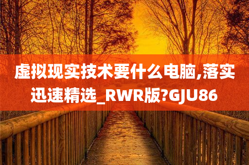 虚拟现实技术要什么电脑,落实迅速精选_RWR版?GJU86