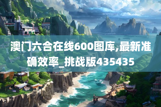 澳门六合在线600图库,最新准确效率_挑战版435435