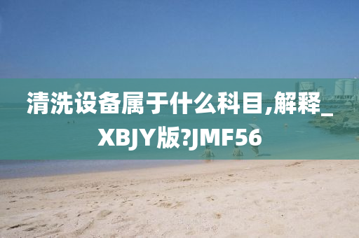 清洗设备属于什么科目,解释_XBJY版?JMF56