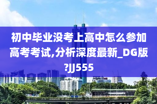 初中毕业没考上高中怎么参加高考考试,分析深度最新_DG版?JJ555