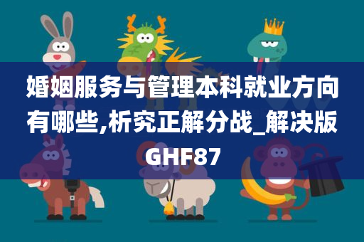 婚姻服务与管理本科就业方向有哪些,析究正解分战_解决版GHF87