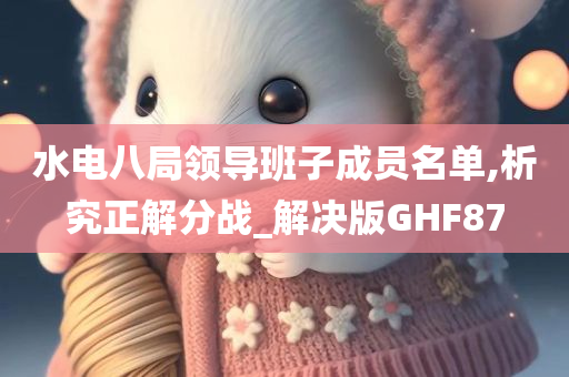 水电八局领导班子成员名单,析究正解分战_解决版GHF87