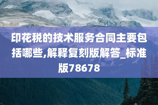 印花税的技术服务合同主要包括哪些,解释复刻版解答_标准版78678