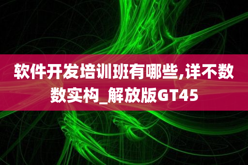 软件开发培训班有哪些,详不数数实构_解放版GT45