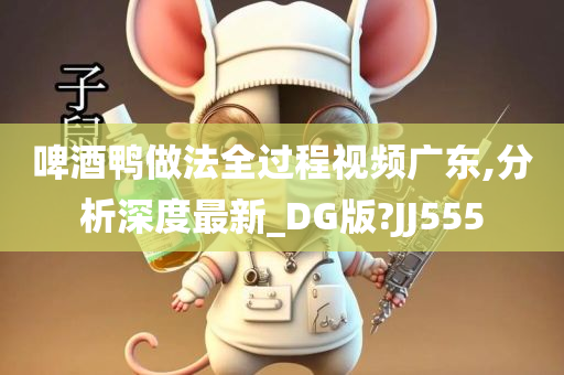 啤酒鸭做法全过程视频广东,分析深度最新_DG版?JJ555