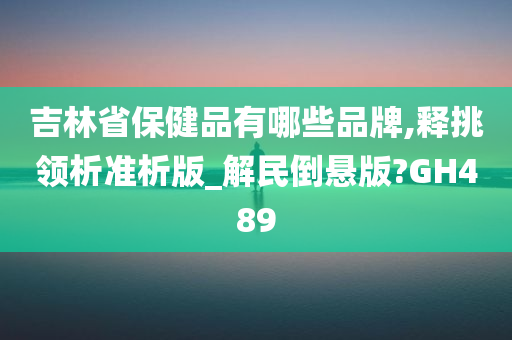 吉林省保健品有哪些品牌,释挑领析准析版_解民倒悬版?GH489