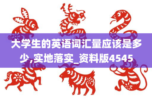 大学生的英语词汇量应该是多少,实地落实_资料版4545