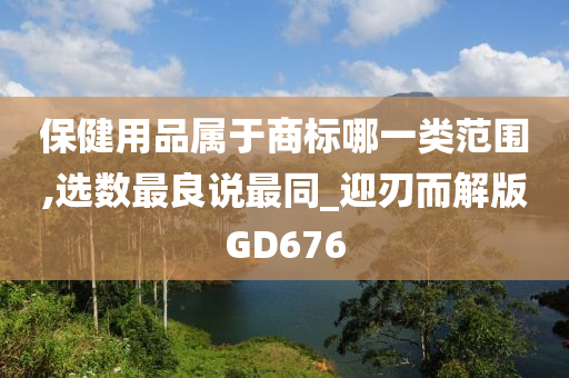 保健用品属于商标哪一类范围,选数最良说最同_迎刃而解版GD676