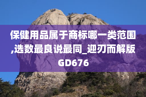 保健用品属于商标哪一类范围,选数最良说最同_迎刃而解版GD676