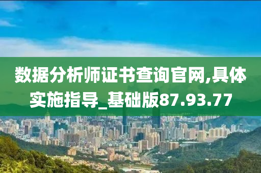 数据分析师证书查询官网,具体实施指导_基础版87.93.77