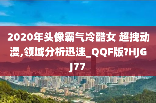 2020年头像霸气冷酷女 超拽动漫,领域分析迅速_QQF版?HJGJ77