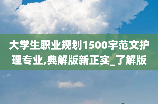 大学生职业规划1500字范文护理专业,典解版新正实_了解版