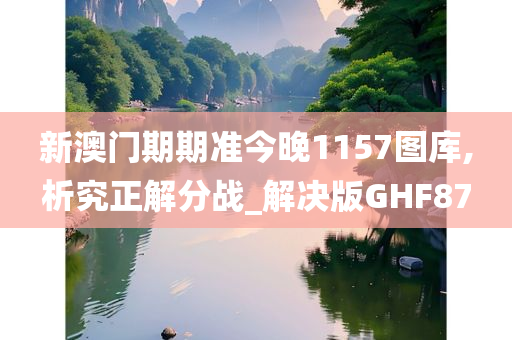 新澳门期期准今晚1157图库,析究正解分战_解决版GHF87