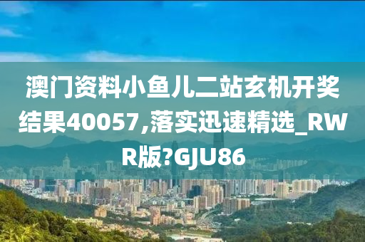 澳门资料小鱼儿二站玄机开奖结果40057,落实迅速精选_RWR版?GJU86