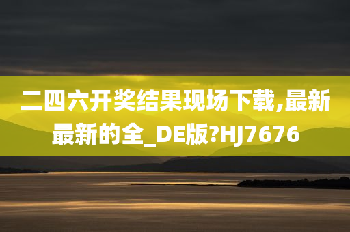 二四六开奖结果现场下载,最新最新的全_DE版?HJ7676