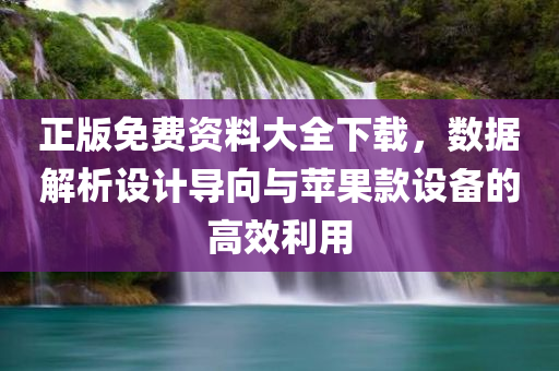 正版免费资料大全下载，数据解析设计导向与苹果款设备的高效利用