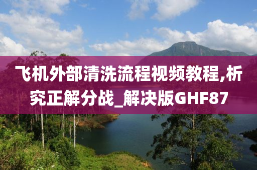 飞机外部清洗流程视频教程,析究正解分战_解决版GHF87