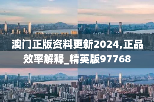 澳门正版资料更新2024,正品效率解释_精英版97768