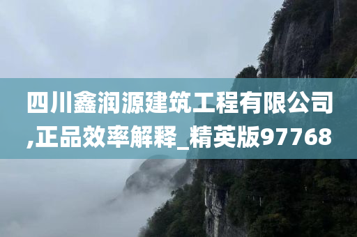 四川鑫润源建筑工程有限公司,正品效率解释_精英版97768