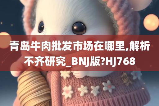 青岛牛肉批发市场在哪里,解析不齐研究_BNJ版?HJ768