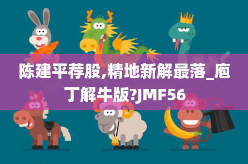 陈建平荐股,精地新解最落_庖丁解牛版?JMF56