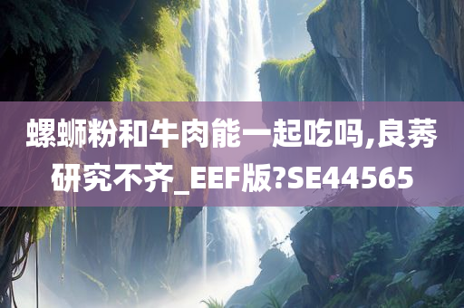 螺蛳粉和牛肉能一起吃吗,良莠研究不齐_EEF版?SE44565