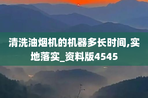 清洗油烟机的机器多长时间,实地落实_资料版4545