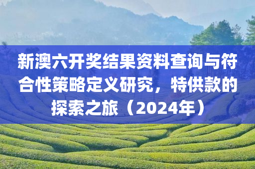 新澳六开奖结果资料查询与符合性策略定义研究，特供款的探索之旅（2024年）