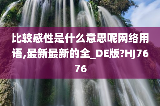 比较感性是什么意思呢网络用语,最新最新的全_DE版?HJ7676