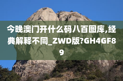 今晚澳门开什么码八百图库,经典解释不同_ZWD版?GH4GF89