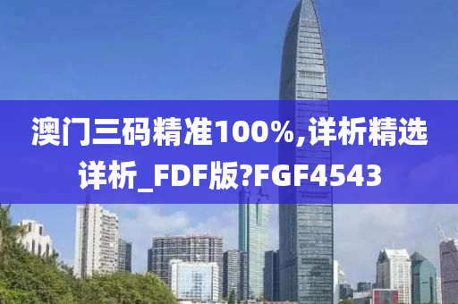 澳门三码精准100%,详析精选详析_FDF版?FGF4543