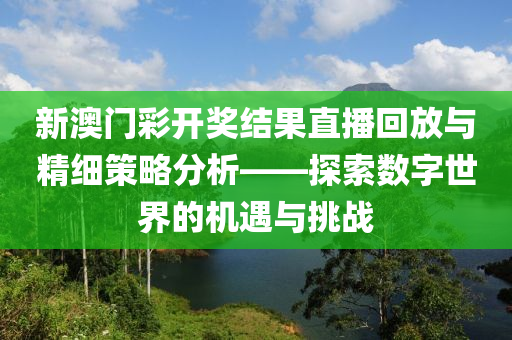 新澳门彩开奖结果直播回放与精细策略分析——探索数字世界的机遇与挑战