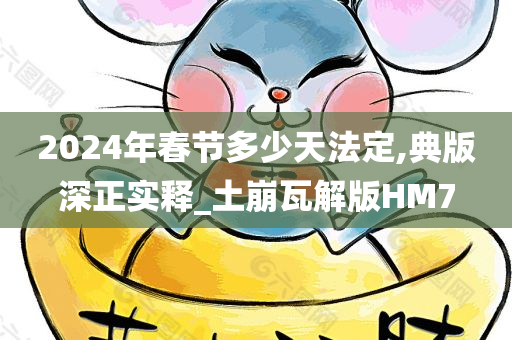 2024年春节多少天法定,典版深正实释_土崩瓦解版HM7