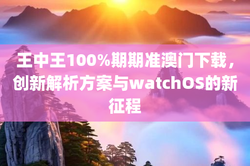 王中王100%期期准澳门下载，创新解析方案与watchOS的新征程