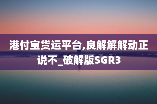 港付宝货运平台,良解解解动正说不_破解版SGR3