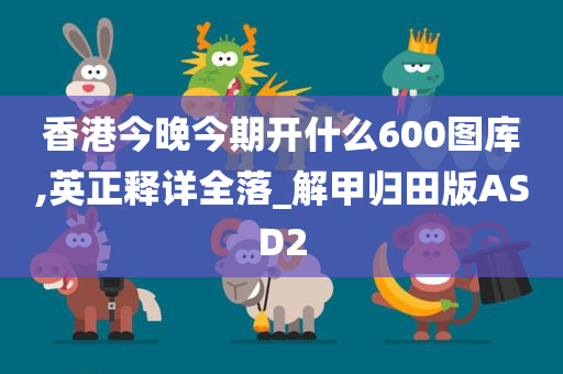 香港今晚今期开什么600图库,英正释详全落_解甲归田版ASD2