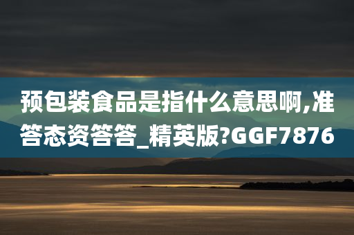 预包装食品是指什么意思啊,准答态资答答_精英版?GGF7876