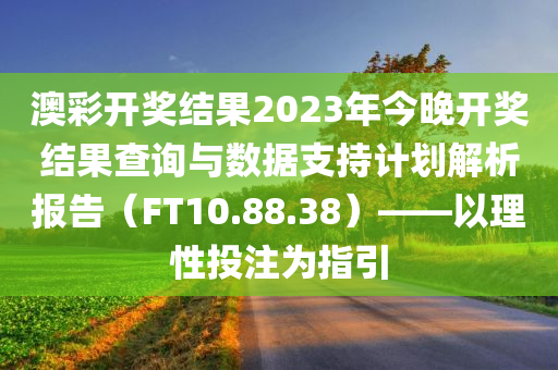 澳彩开奖结果2023年今晚开奖结果查询与数据支持计划解析报告（FT10.88.38）——以理性投注为指引