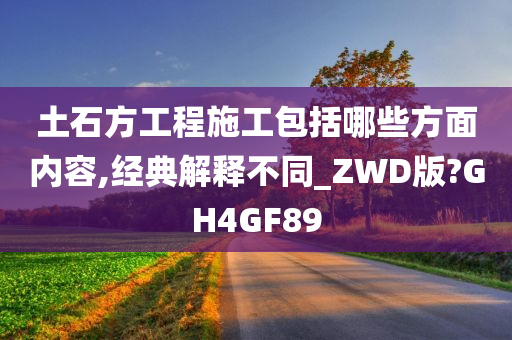 土石方工程施工包括哪些方面内容,经典解释不同_ZWD版?GH4GF89