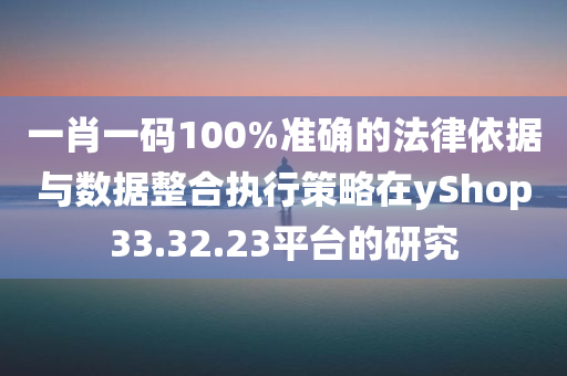 一肖一码100%准确的法律依据与数据整合执行策略在yShop33.32.23平台的研究