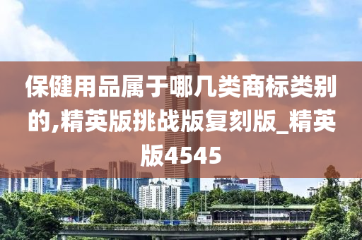 保健用品属于哪几类商标类别的,精英版挑战版复刻版_精英版4545