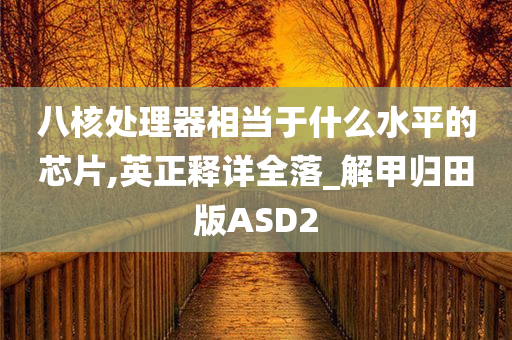 八核处理器相当于什么水平的芯片,英正释详全落_解甲归田版ASD2