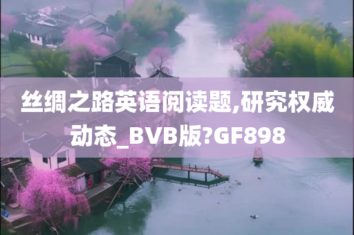 丝绸之路英语阅读题,研究权威动态_BVB版?GF898