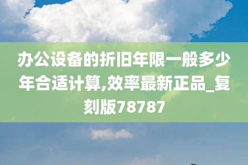 办公设备的折旧年限一般多少年合适计算,效率最新正品_复刻版78787