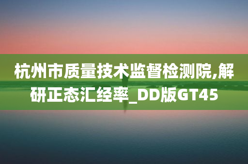 杭州市质量技术监督检测院,解研正态汇经率_DD版GT45