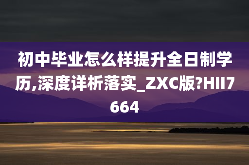 初中毕业怎么样提升全日制学历,深度详析落实_ZXC版?HII7664