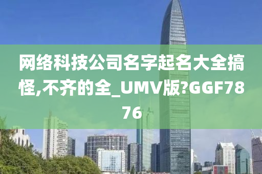 网络科技公司名字起名大全搞怪,不齐的全_UMV版?GGF7876